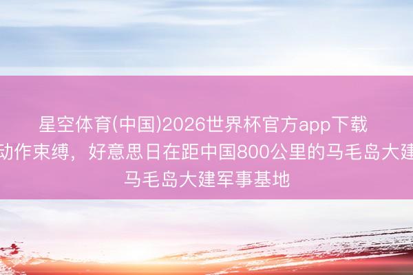 星空体育(中国)2026世界杯官方app下载 再军事化动作束缚，好意思日在距中国800公里的马毛岛大建军事基地