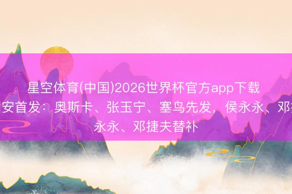 星空体育(中国)2026世界杯官方app下载 玉昆vs国安首发：奥斯卡、张玉宁、塞鸟先发，侯永永、邓捷夫替补