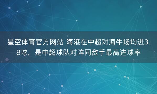 星空体育官方网站 海港在中超对海牛场均进3.8球，是中超球队对阵同敌手最高进球率