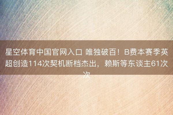 星空体育中国官网入口 唯独破百！B费本赛季英超创造114次契机断档杰出，赖斯等东谈主61次
