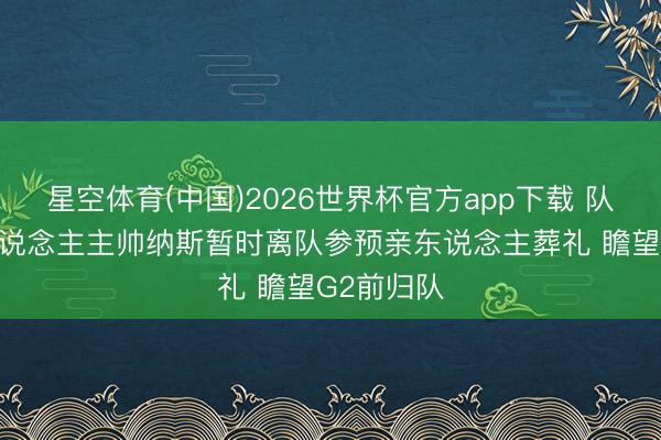 星空体育(中国)2026世界杯官方app下载 队记：76东说念主主帅纳斯暂时离队参预亲东说念主葬礼 瞻望G2前归队