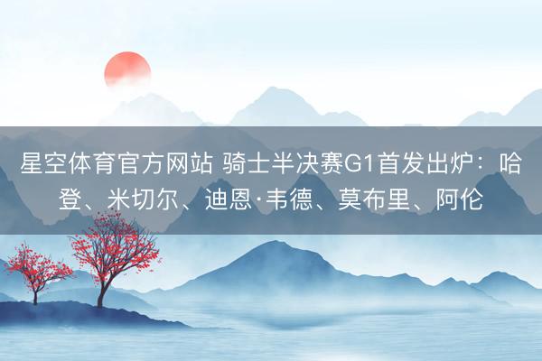 星空体育官方网站 骑士半决赛G1首发出炉：哈登、米切尔、迪恩·韦德、莫布里、阿伦