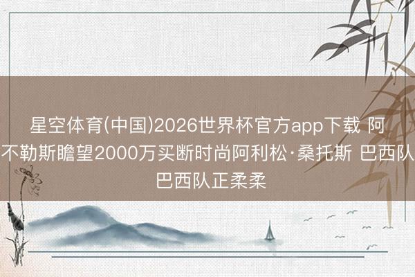 星空体育(中国)2026世界杯官方app下载 阿斯：那不勒斯瞻望2000万买断时尚阿利松·桑托斯 巴西队正柔柔
