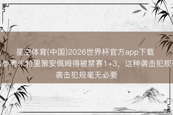 星空体育(中国)2026世界杯官方app下载 记者:若参考米特里策安佩姆得被禁赛1+3,这种袭击犯规毫无必要