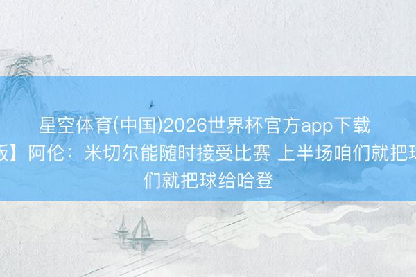 星空体育(中国)2026世界杯官方app下载 【完整版】阿伦：米切尔能随时接受比赛 上半场咱们就把球给哈登