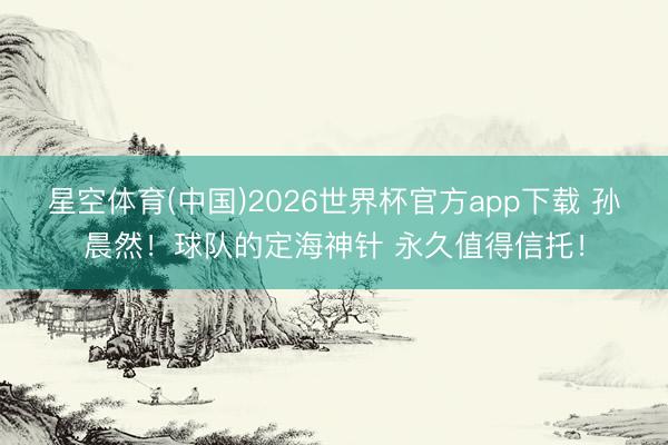 星空体育(中国)2026世界杯官方app下载 孙晨然！球队的定海神针 永久值得信托！