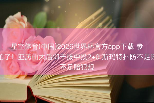 星空体育(中国)2026世界杯官方app下载 参加节拍了！亚历山大后仰干拔中投2+0 斯玛特扑防不足赔犯规