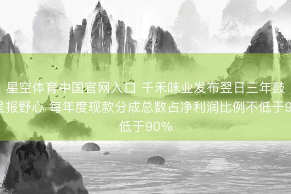 星空体育中国官网入口 千禾味业发布翌日三年鼓吹呈报野心 每年度现款分成总数占净利润比例不低于90%