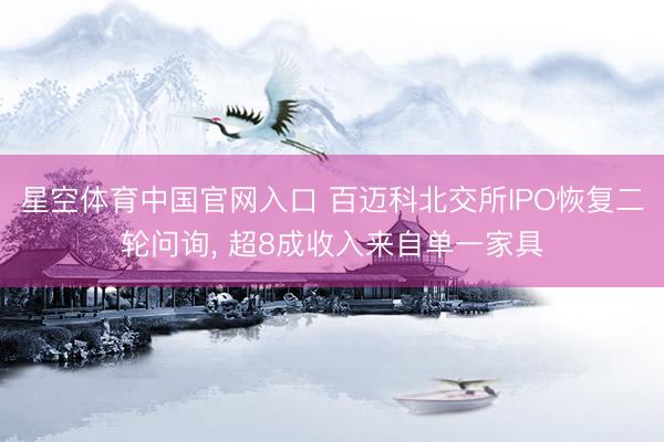 星空体育中国官网入口 百迈科北交所IPO恢复二轮问询， 超8成收入来自单一家具