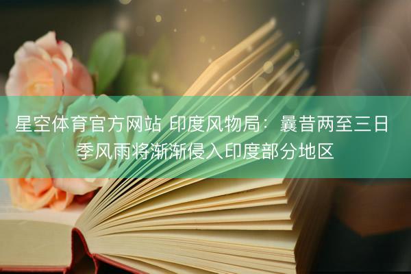 星空体育官方网站 印度风物局：曩昔两至三日 季风雨将渐渐侵入印度部分地区