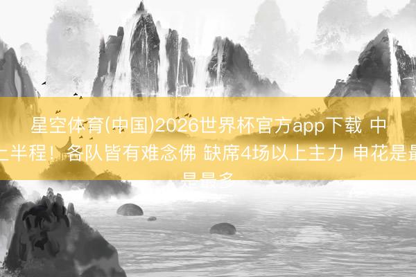 星空体育(中国)2026世界杯官方app下载 中超上半程！各队皆有难念佛 缺席4场以上主力 申花是最多