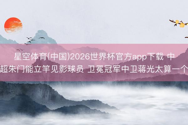 星空体育(中国)2026世界杯官方app下载 中超朱门能立竿见影球员 卫冕冠军中卫蒋光太算一个