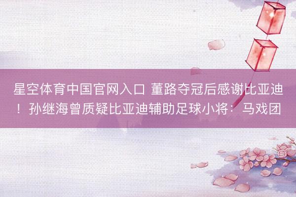 星空体育中国官网入口 董路夺冠后感谢比亚迪！孙继海曾质疑比亚迪辅助足球小将：马戏团