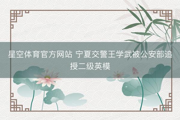 星空体育官方网站 宁夏交警王学武被公安部追授二级英模