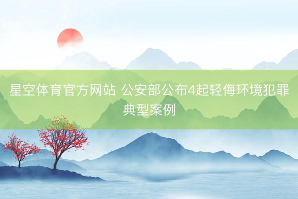 星空体育官方网站 公安部公布4起轻侮环境犯罪典型案例