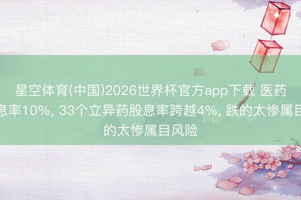 星空体育(中国)2026世界杯官方app下载 医药龙股息率10%， 33个立异药股息率跨越4%， 跌的太惨属目风险