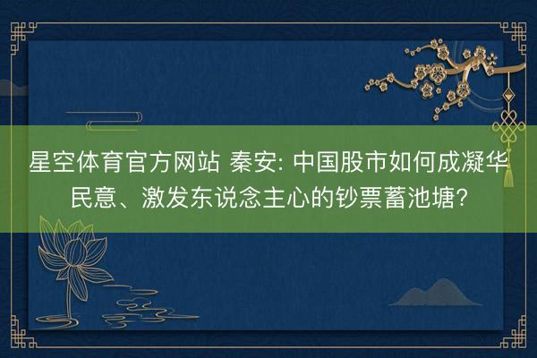 星空体育官方网站 秦安: 中国股市如何成凝华民意、激发东说念主心的钞票蓄池塘?