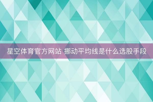 星空体育官方网站 挪动平均线是什么选股手段