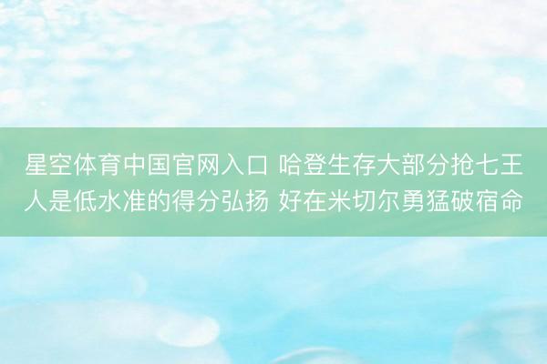星空体育中国官网入口 哈登生存大部分抢七王人是低水准的得分弘扬 好在米切尔勇猛破宿命