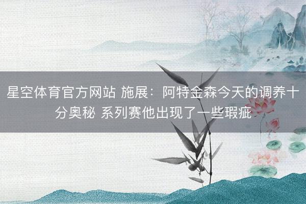 星空体育官方网站 施展：阿特金森今天的调养十分奥秘 系列赛他出现了一些瑕疵