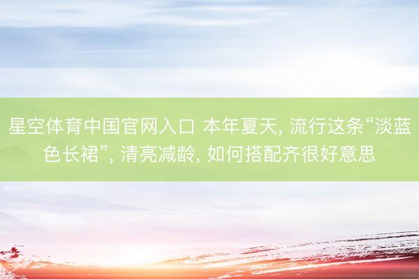 星空体育中国官网入口 本年夏天， 流行这条“淡蓝色长裙”， 清亮减龄， 如何搭配齐很好意思