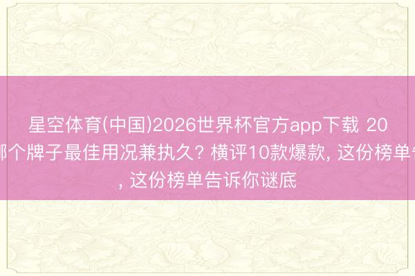 星空体育(中国)2026世界杯官方app下载 2026防晒霜哪个牌子最佳用况兼执久? 横评10款爆款， 这份榜单告诉你谜底