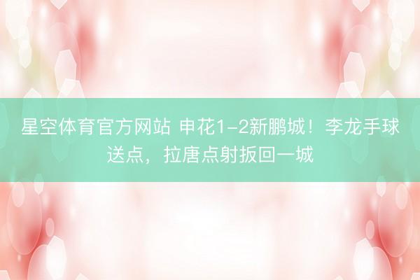 星空体育官方网站 申花1-2新鹏城！李龙手球送点，拉唐点射扳回一城