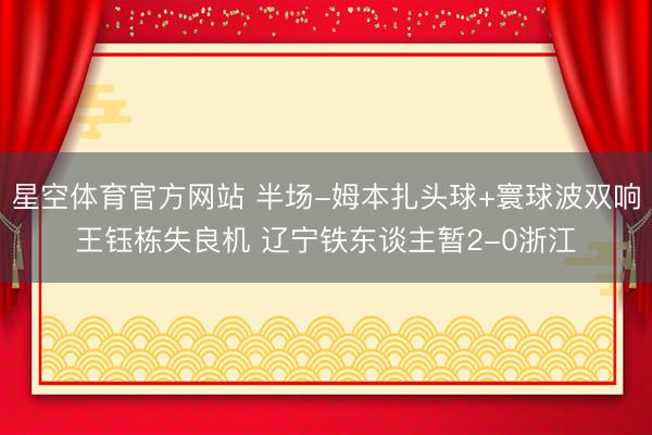 星空体育官方网站 半场-姆本扎头球+寰球波双响王钰栋失良机 辽宁铁东谈主暂2-0浙江