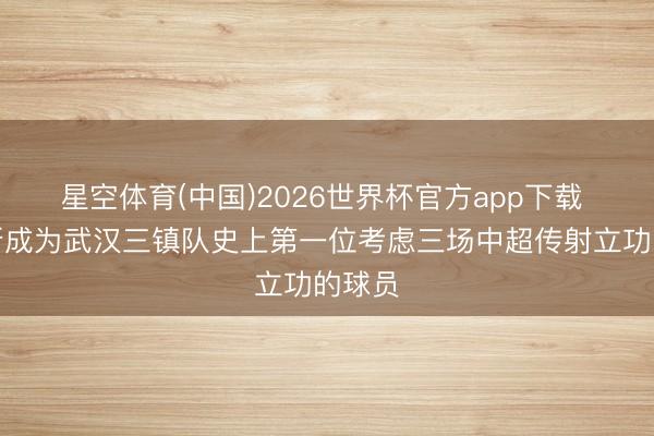 星空体育(中国)2026世界杯官方app下载 卡迪斯成为武汉三镇队史上第一位考虑三场中超传射立功的球员
