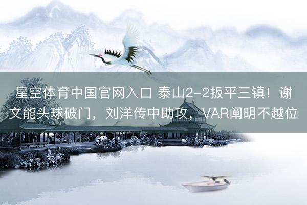 星空体育中国官网入口 泰山2-2扳平三镇!谢文能头球破门,刘洋传中助攻,VAR阐明不越位