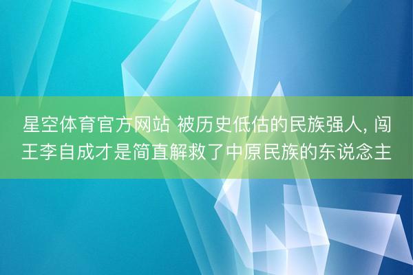 星空体育官方网站 被历史低估的民族强人， 闯王李自成才是简直解救了中原民族的东说念主