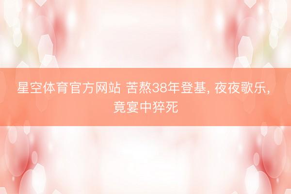 星空体育官方网站 苦熬38年登基， 夜夜歌乐， 竟宴中猝死