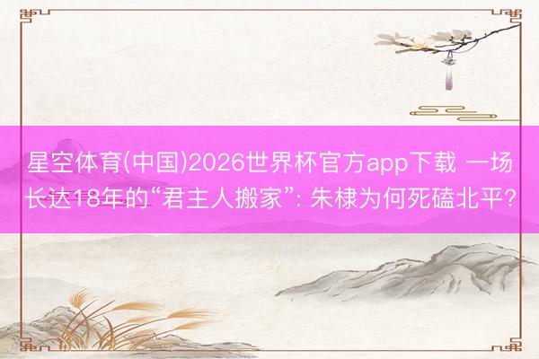 星空体育(中国)2026世界杯官方app下载 一场长达18年的“君主人搬家”: 朱棣为何死磕北平?