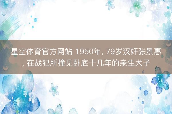 星空体育官方网站 1950年， 79岁汉奸张景惠， 在战犯所撞见卧底十几年的亲生犬子