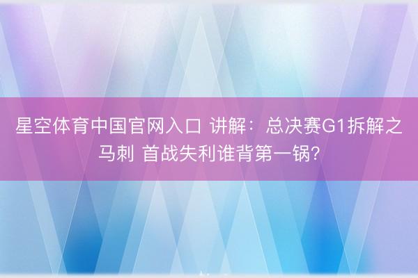 星空体育中国官网入口 讲解：总决赛G1拆解之马刺 首战失利谁背第一锅？
