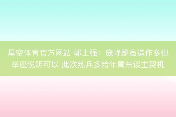 星空体育官方网站 郭士强：庞峥麟虽造作多但举座说明可以 此次练兵多给年青东谈主契机