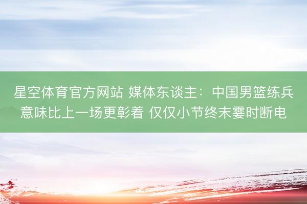 星空体育官方网站 媒体东谈主：中国男篮练兵意味比上一场更彰着 仅仅小节终末霎时断电