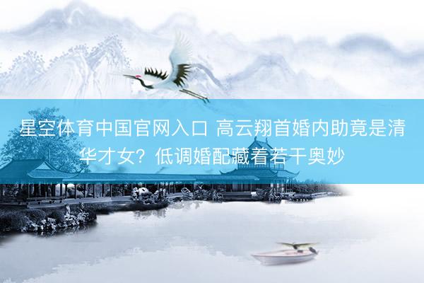 星空体育中国官网入口 高云翔首婚内助竟是清华才女？低调婚配藏着若干奥妙