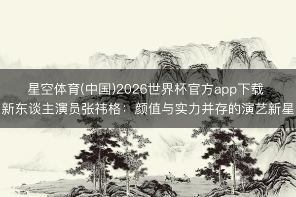 星空体育(中国)2026世界杯官方app下载 新东谈主演员张祎格：颜值与实力并存的演艺新星