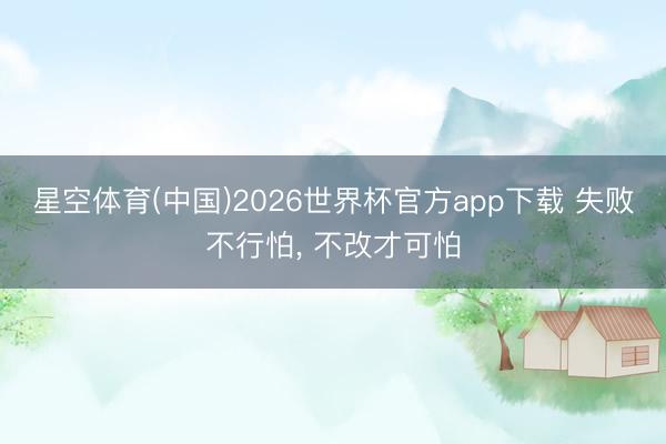 星空体育(中国)2026世界杯官方app下载 失败不行怕， 不改才可怕