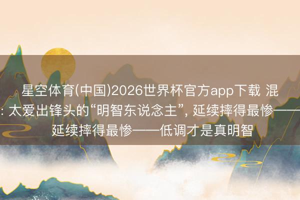 星空体育(中国)2026世界杯官方app下载 混职场这些年才懂: 太爱出锋头的“明智东说念主”， 延续摔得最惨——低调才是真明智