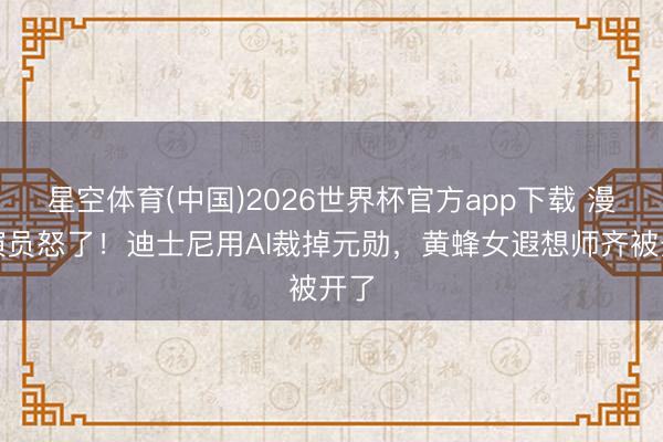 星空体育(中国)2026世界杯官方app下载 漫威演员怒了！迪士尼用AI裁掉元勋，黄蜂女遐想师齐被开了