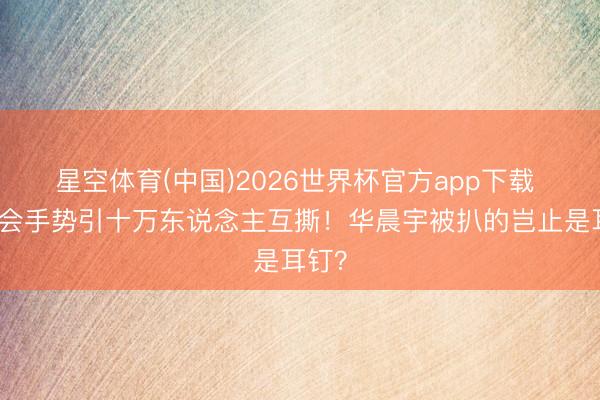 星空体育(中国)2026世界杯官方app下载 演唱会手势引十万东说念主互撕！华晨宇被扒的岂止是耳钉？