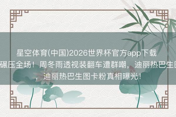 星空体育(中国)2026世界杯官方app下载 刘亦菲红毯仙气碾压全场！周冬雨透视装翻车遭群嘲，迪丽热巴生图卡粉真相曝光！