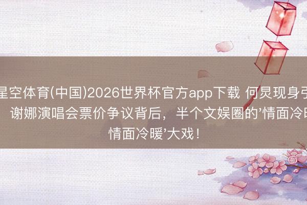 星空体育(中国)2026世界杯官方app下载 何炅现身引爆全场！谢娜演唱会票价争议背后，半个文娱圈的'情面冷暖'大戏！