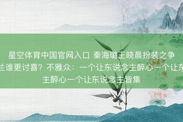 星空体育中国官网入口 秦海璐王晓晨扮装之争：花彩香米兰谁更讨喜？不雅众：一个让东说念主醉心一个让东说念主皆集