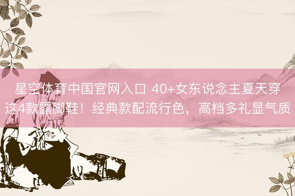 星空体育中国官网入口 40+女东说念主夏天穿这4款露脚鞋！经典款配流行色，高档多礼显气质