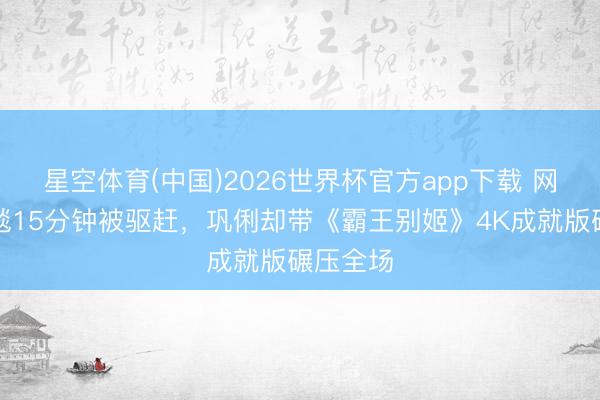 星空体育(中国)2026世界杯官方app下载 网红赖红毯15分钟被驱赶，巩俐却带《霸王别姬》4K成就版碾压全场