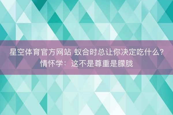 星空体育官方网站 蚁合时总让你决定吃什么？情怀学：这不是尊重是朦胧