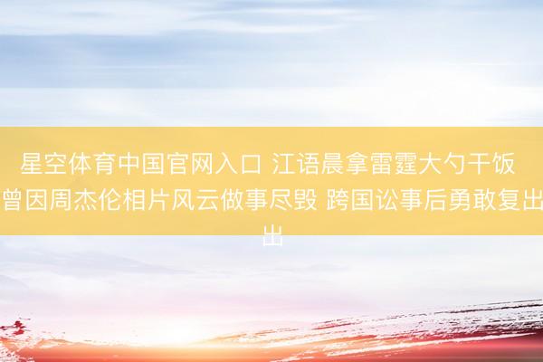 星空体育中国官网入口 江语晨拿雷霆大勺干饭 曾因周杰伦相片风云做事尽毁 跨国讼事后勇敢复出